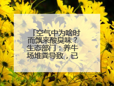 空气中为啥时而飘来酸臭味？生态部门：养牛场堆粪导致，已要求除臭消杀
