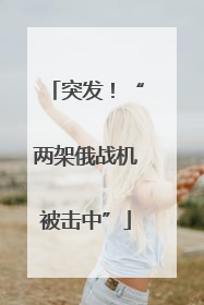 突发！“两架俄战机被击中”