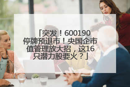 突发！600190停牌预退市！央国企市值管理放大招，这16只潜力股要火？