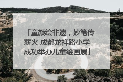 童颜绘非遗，妙笔传薪火 成都龙祥路小学成功举办儿童绘画展
