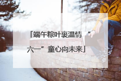 端午粽叶裹温情 “六一”童心向未来