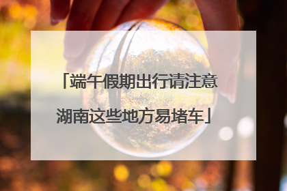 端午假期出行请注意 湖南这些地方易堵车