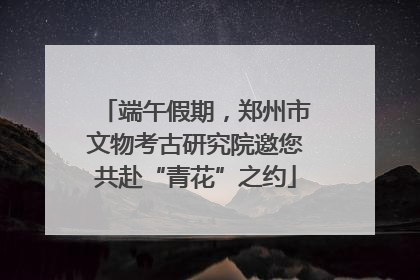 端午假期，郑州市文物考古研究院邀您共赴“青花”之约