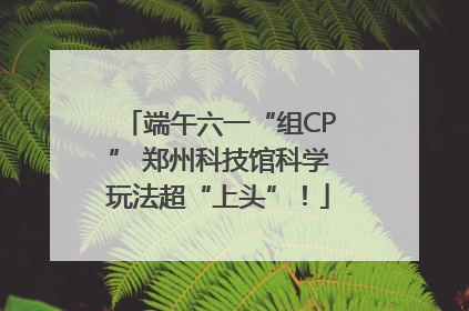 端午六一“组CP” 郑州科技馆科学玩法超“上头”！