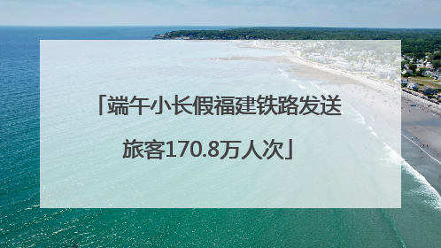 端午小长假福建铁路发送旅客170.8万人次