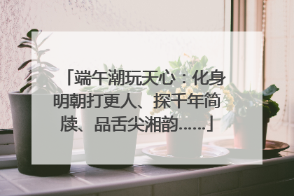 端午潮玩天心：化身明朝打更人、探千年简牍、品舌尖湘韵……