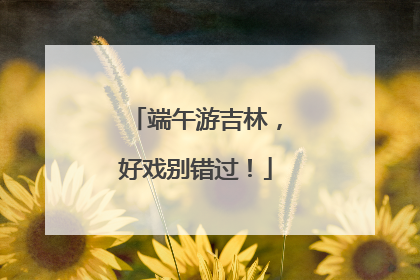 端午游吉林，好戏别错过！
