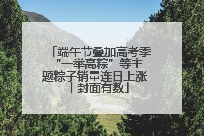 端午节叠加高考季 “一举高粽”等主题粽子销量连日上涨丨封面有数
