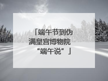 端午节到伪满皇宫博物院“端午说”