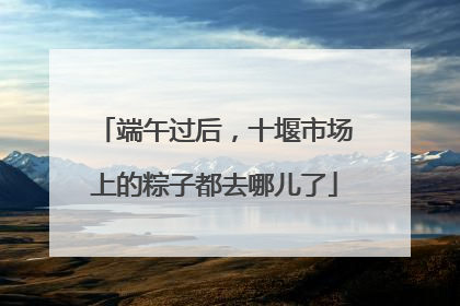 端午过后，十堰市场上的粽子都去哪儿了