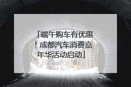 端午购车有优惠！成都汽车消费嘉年华活动启动