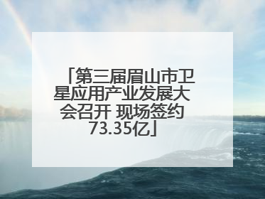 第三届眉山市卫星应用产业发展大会召开 现场签约73.35亿