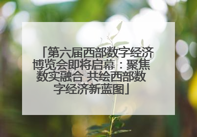 第六届西部数字经济博览会即将启幕：聚焦数实融合 共绘西部数字经济新蓝图