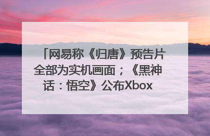 网易称《归唐》预告片全部为实机画面；《黑神话：悟空》公布Xbox版预购视频｜游戏早参