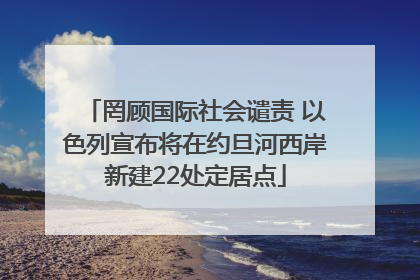罔顾国际社会谴责 以色列宣布将在约旦河西岸新建22处定居点