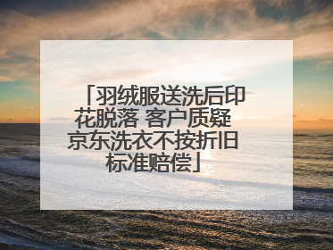 羽绒服送洗后印花脱落 客户质疑京东洗衣不按折旧标准赔偿