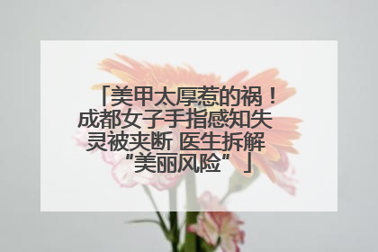 美甲太厚惹的祸！成都女子手指感知失灵被夹断 医生拆解“美丽风险”