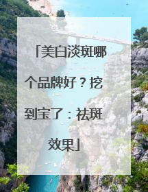 美白淡斑哪个品牌好？挖到宝了：祛斑效果