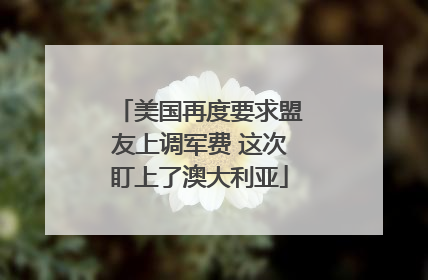 美国再度要求盟友上调军费 这次盯上了澳大利亚