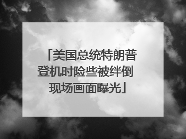 美国总统特朗普登机时险些被绊倒 现场画面曝光