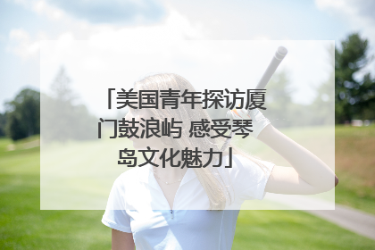 美国青年探访厦门鼓浪屿 感受琴岛文化魅力
