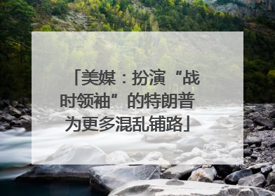 美媒：扮演“战时领袖”的特朗普为更多混乱铺路