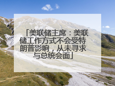 美联储主席：美联储工作方式不会受特朗普影响，从未寻求与总统会面