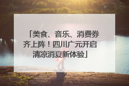 美食、音乐、消费券齐上阵！四川广元开启清凉消夏新体验