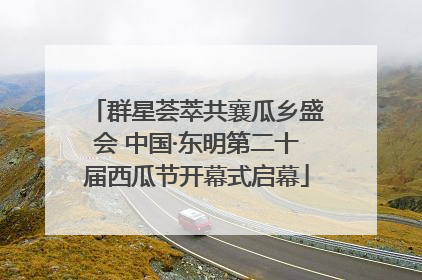 群星荟萃共襄瓜乡盛会 中国·东明第二十届西瓜节开幕式启幕