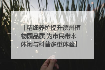 精细养护提升滨州植物园品质 为市民带来休闲与科普多重体验