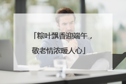 粽叶飘香迎端午，敬老情浓暖人心