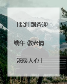 粽叶飘香迎端午 敬老情浓暖人心