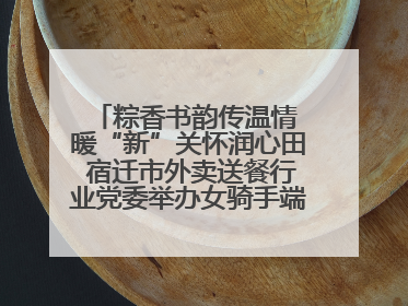 粽香书韵传温情 暖“新”关怀润心田 宿迁市外卖送餐行业党委举办女骑手端午主题活动