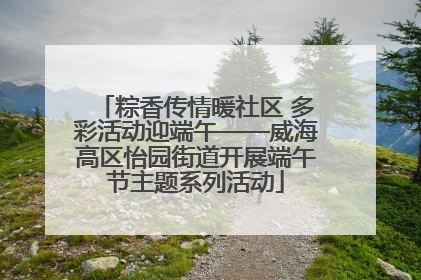 粽香传情暖社区 多彩活动迎端午——威海高区怡园街道开展端午节主题系列活动