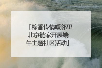粽香传情暖邻里 北京链家开展端午主题社区活动