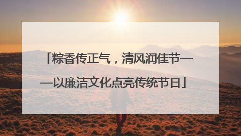 粽香传正气，清风润佳节——以廉洁文化点亮传统节日