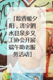粽香暖夕阳，济宁泗水县泉乡义工协会开展端午助老服务活动