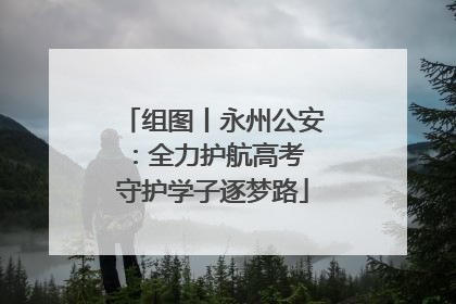 组图丨永州公安：全力护航高考 守护学子逐梦路