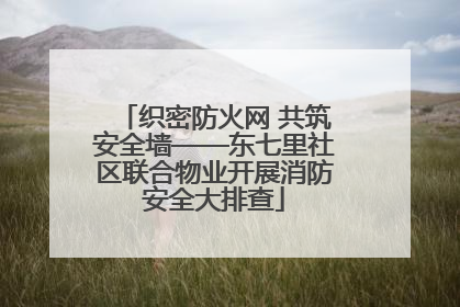 织密防火网 共筑安全墙——东七里社区联合物业开展消防安全大排查