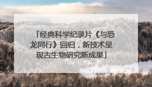 经典科学纪录片《与恐龙同行》回归，新技术呈现古生物研究新成果
