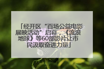 经开区“百场公益电影展映活动”启幕，《流浪地球》等60部影片让市民汲取奋进力量