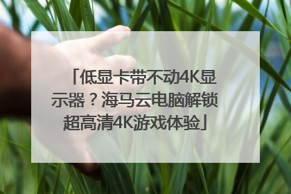 低显卡带不动4K显示器？海马云电脑解锁超高清4K游戏体验