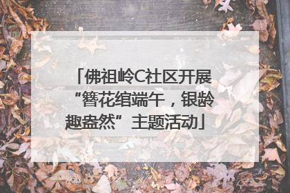 佛祖岭C社区开展“簪花绾端午，银龄趣盎然”主题活动