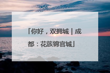 你好，双拥城｜成都：花簇锦官城