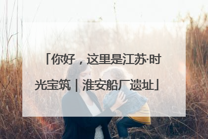 你好，这里是江苏·时光宝筑｜淮安船厂遗址