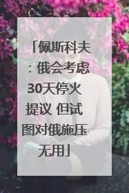 佩斯科夫：俄会考虑30天停火提议 但试图对俄施压无用