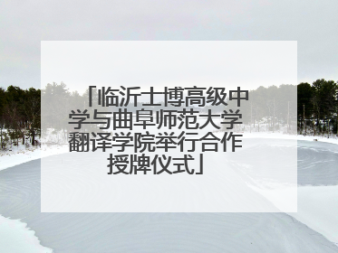 临沂士博高级中学与曲阜师范大学翻译学院举行合作授牌仪式