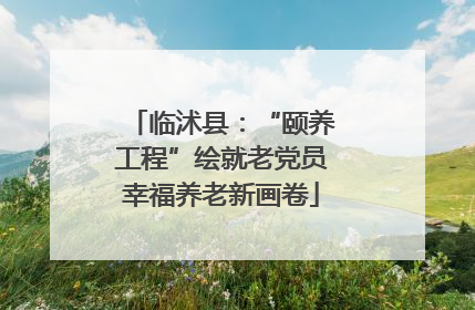 临沭县：“颐养工程”绘就老党员幸福养老新画卷