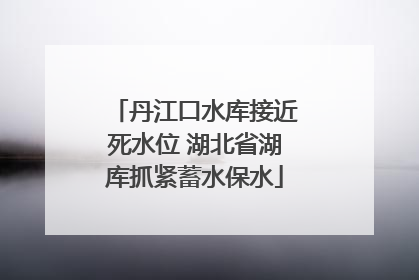 丹江口水库接近死水位 湖北省湖库抓紧蓄水保水