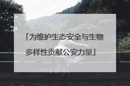 为维护生态安全与生物多样性贡献公安力量